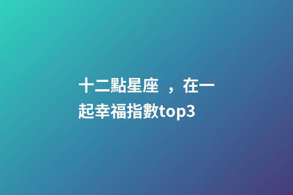 十二點星座，在一起幸福指數top3